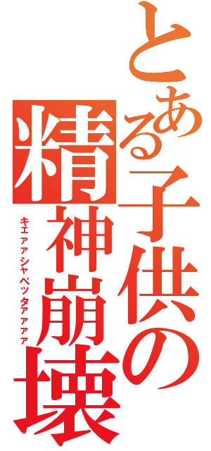 とある子供の精神崩壊（キェァァシャベッタァァァァ）