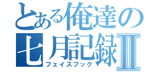 とある俺達の七月記録Ⅱ（フェイスブック）