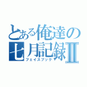 とある俺達の七月記録Ⅱ（フェイスブック）