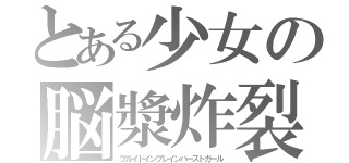 とある少女の脳漿炸裂（フルイドインブレインバーストガール）