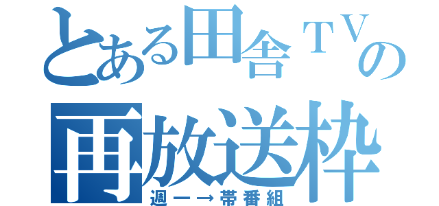 とある田舎ＴＶの再放送枠（週一→帯番組）