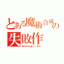 とある魔術合成の失敗作（失敗は成功の基だ！←多分ｗ）