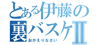 とある伊藤の裏バスケⅡ（おかえりなさい）