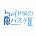 とある伊藤の裏バスケⅡ（おかえりなさい）