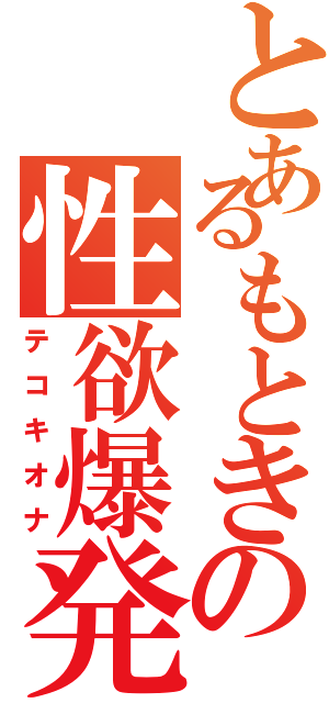 とあるもときの性欲爆発（テコキオナ）