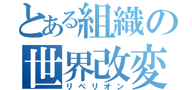 とある組織の世界改変（リベリオン）