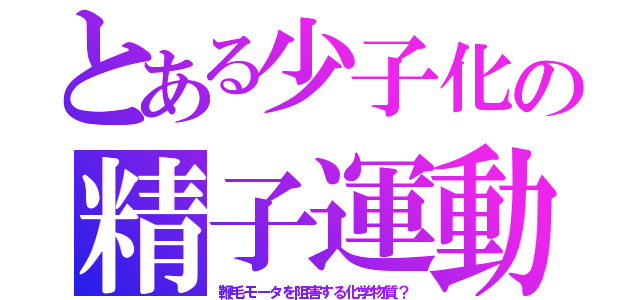 とある少子化の精子運動（鞭毛モータを阻害する化学物質？）