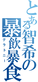 とある智希の暴飲暴食（グラトニー）