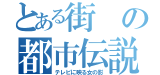 とある街の都市伝説（テレビに映る女の影）