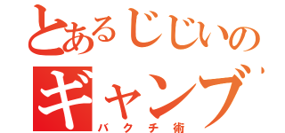 とあるじじいのギャンブル（バクチ術）