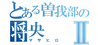 とある曽我部の将央Ⅱ（マサヒロ）