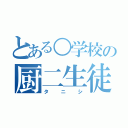 とある○学校の厨二生徒（タニシ）