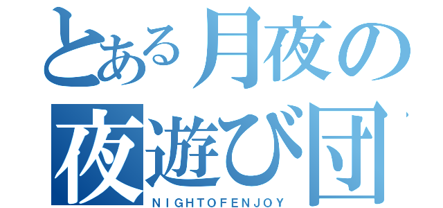 とある月夜の夜遊び団（ＮＩＧＨＴＯＦＥＮＪＯＹ）