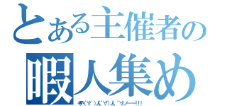 とある主催者の暇人集め（キテヽ（∀゜ ）人（゜∀゜）人（ ゜∀）ノ━━━ ！！！）