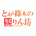 とある篠木の怒りん坊（おこりんぼう）