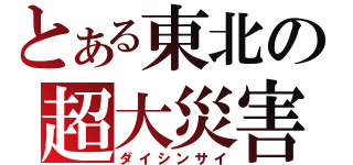 とある東北の超大災害（ダイシンサイ）