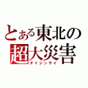 とある東北の超大災害（ダイシンサイ）