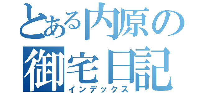 とある内原の御宅日記（インデックス）