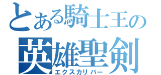 とある騎士王の英雄聖剣（エクスカリバー）