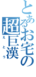 とあるお宅の超巨漢（えとう）