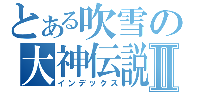 とある吹雪の大神伝説Ⅱ（インデックス）