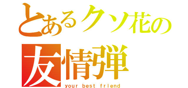 とあるクソ花の友情弾（ｙｏｕｒ ｂｅｓｔ ｆｒｉｅｎｄ）