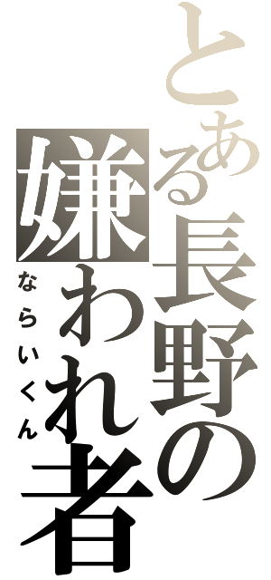 とある長野の嫌われ者（ならいくん）