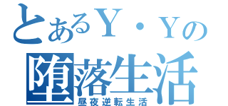 とあるＹ・Ｙの堕落生活（昼夜逆転生活）