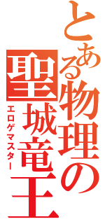 とある物理の聖城竜王（エロゲマスター）