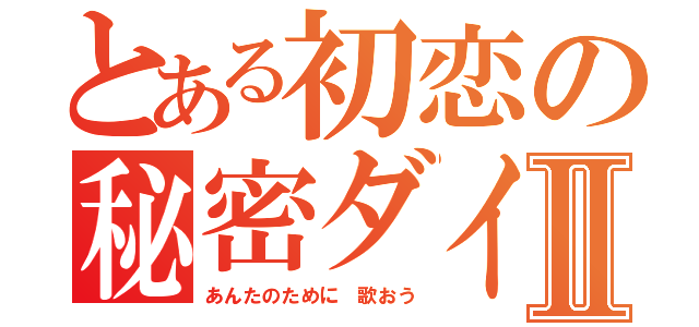 とある初恋の秘密ダイアリーⅡ（あんたのために 歌おう）