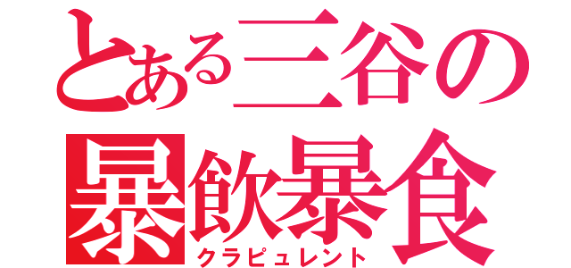 とある三谷の暴飲暴食（クラピュレント）