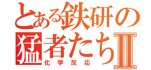 とある鉄研の猛者たちⅡ（化学反応）