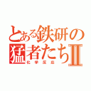 とある鉄研の猛者たちⅡ（化学反応）