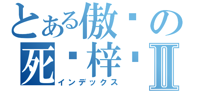 とある傲娇の死罗梓婷Ⅱ（インデックス）