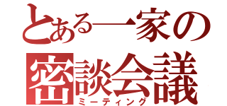 とある一家の密談会議（ミーティング）