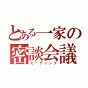 とある一家の密談会議（ミーティング）