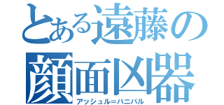 とある遠藤の顔面凶器（アッシュル＝バニパル）