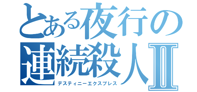 とある夜行の連続殺人Ⅱ（デスティニーエクスプレス）