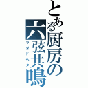 とある厨房の六弦共鳴（マダドヘタ）