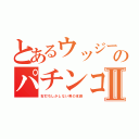 とあるウッジーのパチンコ録Ⅱ（右打ちしかしない男の末路）