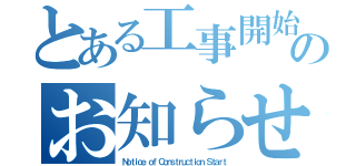 とある工事開始のお知らせ（Ｎｏｔｉｃｅ ｏｆ Ｃｏｎｓｔｒｕｃｔｉｏｎ Ｓｔａｒｔ）