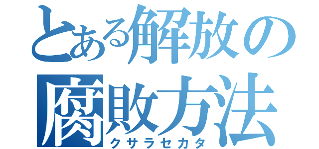 とある解放の腐敗方法（クサラセカタ）