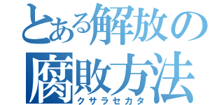 とある解放の腐敗方法（クサラセカタ）