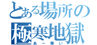 とある場所の極寒地獄（あー寒い）