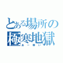 とある場所の極寒地獄（あー寒い）