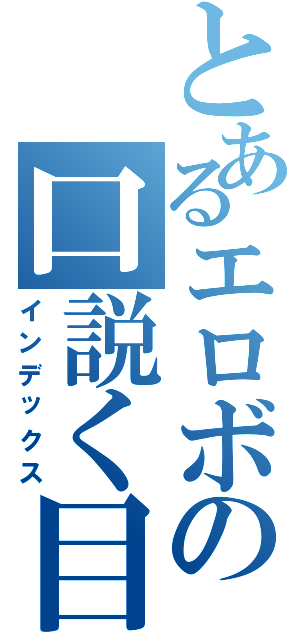 とあるエロボの口説く目録（インデックス）