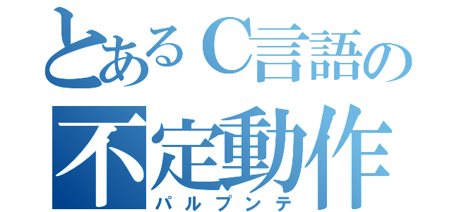 とあるＣ言語の不定動作（パルプンテ）