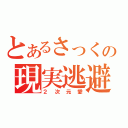 とあるさっくの現実逃避（２次元愛）