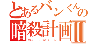 とあるバンくんの暗殺計画Ⅱ（ハッヶ───（｀・ω『＋』───ン）