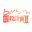 とあるバンくんの暗殺計画Ⅱ（ハッヶ───（｀・ω『＋』───ン）